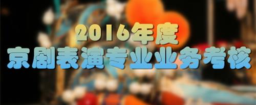 骚逼操到尖叫国家京剧院2016年度京剧表演专业业务考...